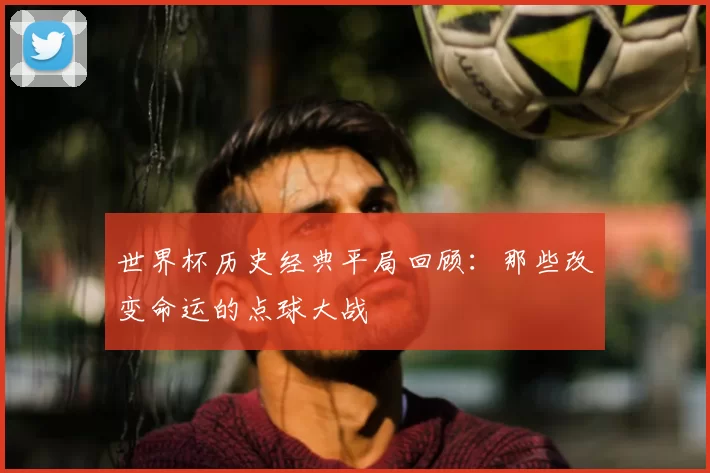 世界杯历史经典平局回顾：那些改变命运的点球大战