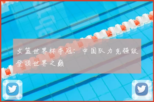 女篮世界杯夺冠:中国队力克强敌登顶世界之巅