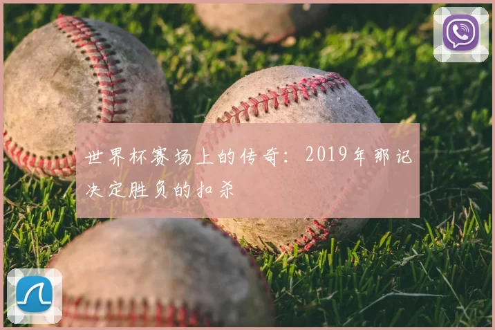 世界杯赛场上的传奇：2019年那记决定胜负的扣杀