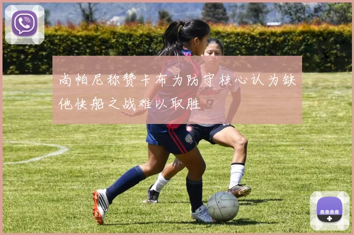 尚帕尼称赞卡布为防守核心认为缺他快船之战难以取胜