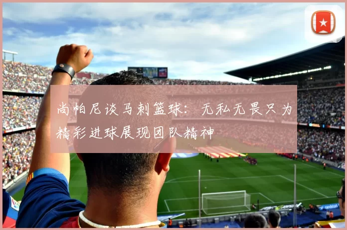 尚帕尼谈马刺篮球：无私无畏只为精彩进球展现团队精神