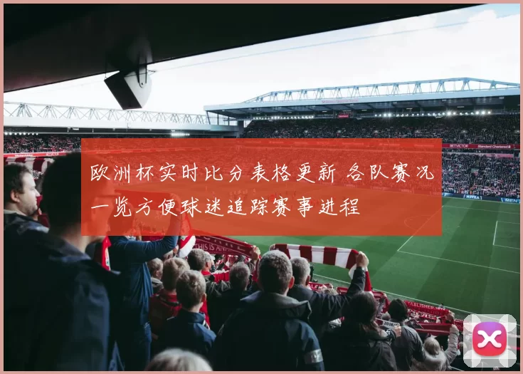 欧洲杯实时比分表格更新 各队赛况一览方便球迷追踪赛事进程