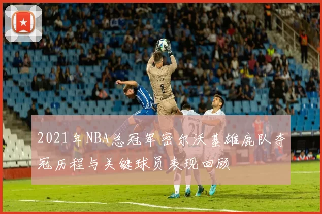 2021年NBA总冠军密尔沃基雄鹿队夺冠历程与关键球员表现回顾