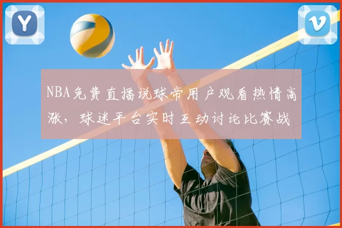 NBA免费直播说球帝用户观看热情高涨，球迷平台实时互动讨论比赛战术