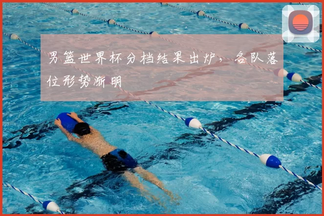 男篮世界杯分档结果出炉,各队落位形势渐明