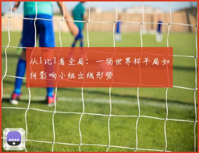 从1比1看全局:一场世界杯平局如何影响小组出线形势