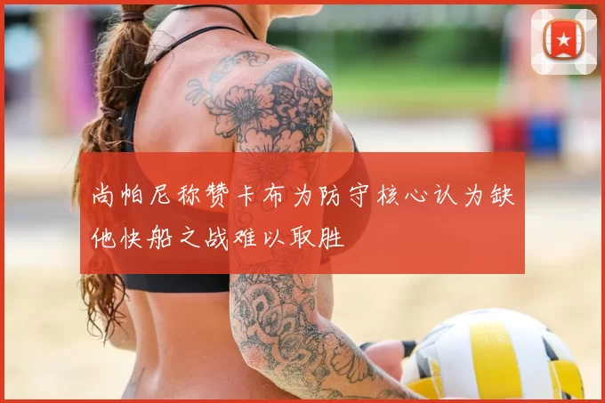 尚帕尼称赞卡布为防守核心认为缺他快船之战难以取胜