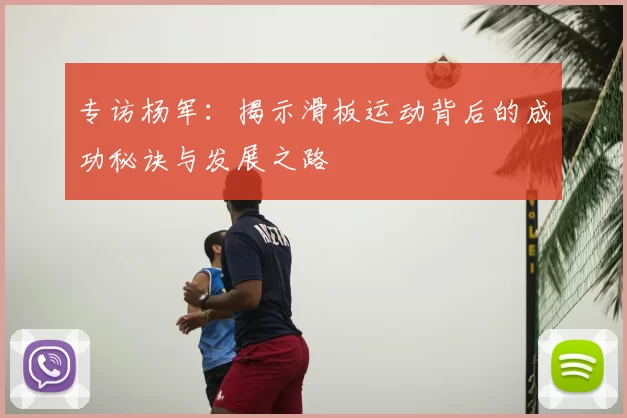 专访杨军：揭示滑板运动背后的成功秘诀与发展之路