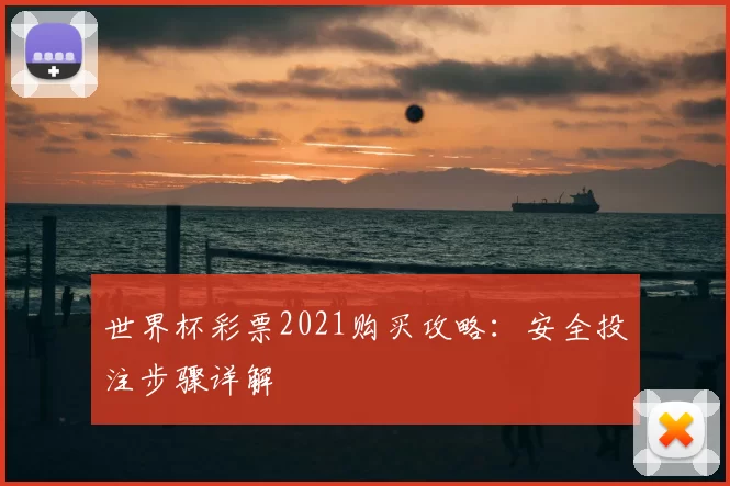 世界杯彩票2021购买攻略:安全投注步骤详解