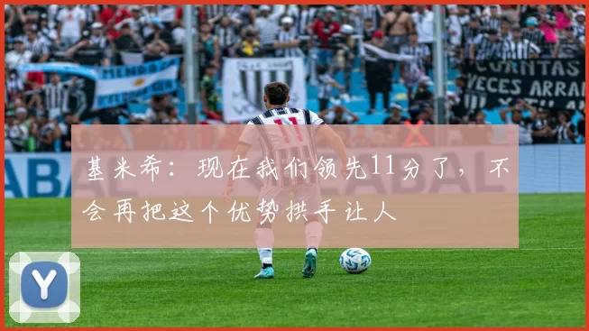 基米希：现在我们领先11分了，不会再把这个优势拱手让人