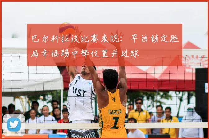 巴尔科拉谈比赛表现:早该锁定胜局幸福踢中锋位置并进球