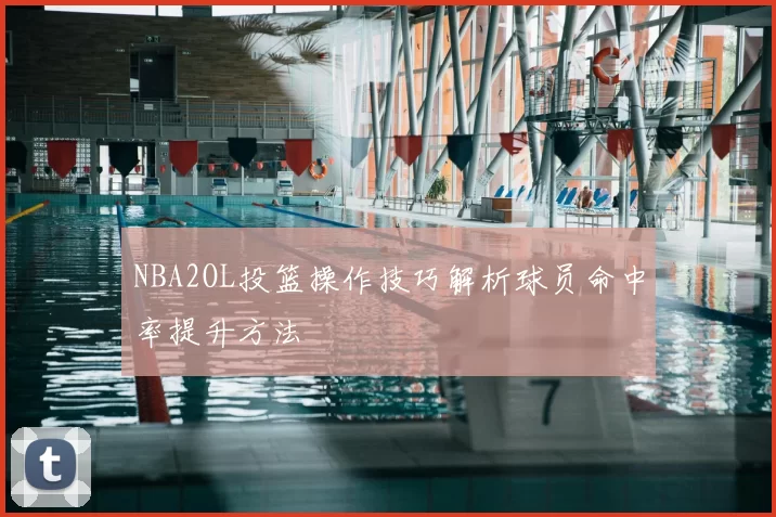 NBA2OL投篮操作技巧解析球员命中率提升方法