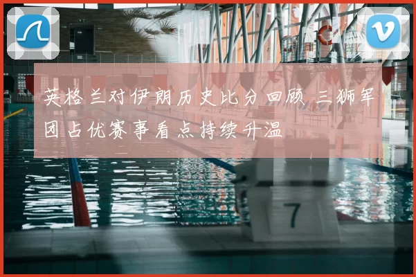 英格兰对伊朗历史比分回顾 三狮军团占优赛事看点持续升温