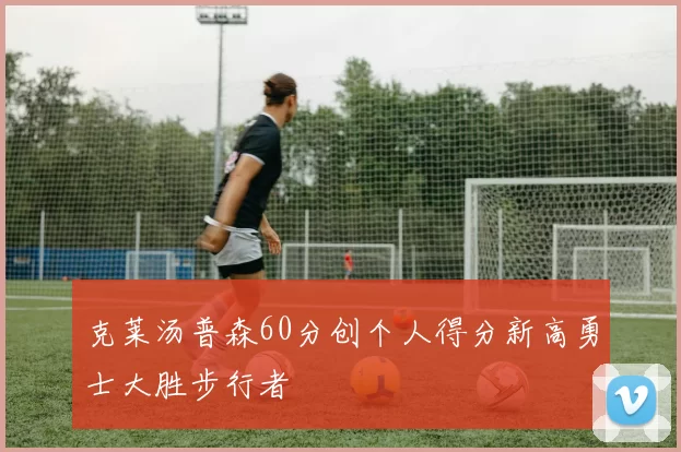 克莱汤普森60分创个人得分新高勇士大胜步行者