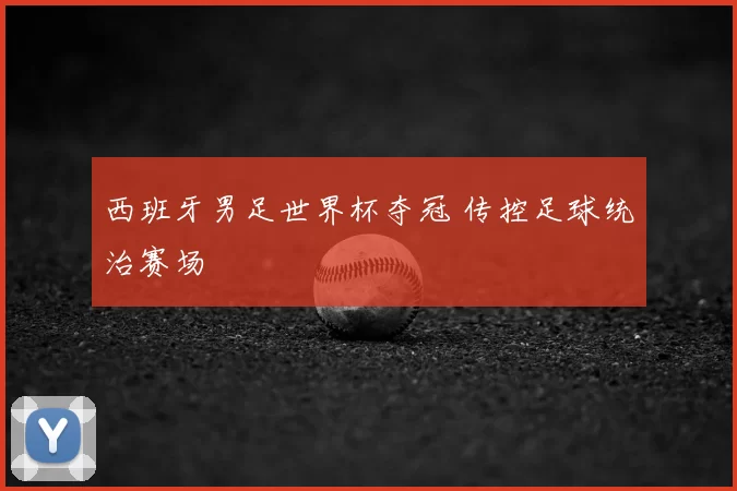 西班牙男足世界杯夺冠 传控足球统治赛场