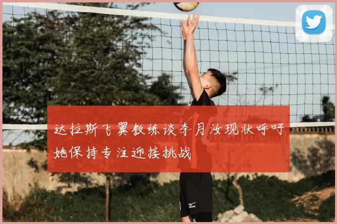 达拉斯飞翼教练谈李月汝现状呼吁她保持专注迎接挑战