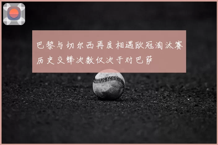 巴黎与切尔西再度相遇欧冠淘汰赛历史交锋次数仅次于对巴萨