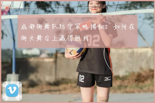 成都街舞队防守策略揭秘:如何在街头舞台上赢得胜利