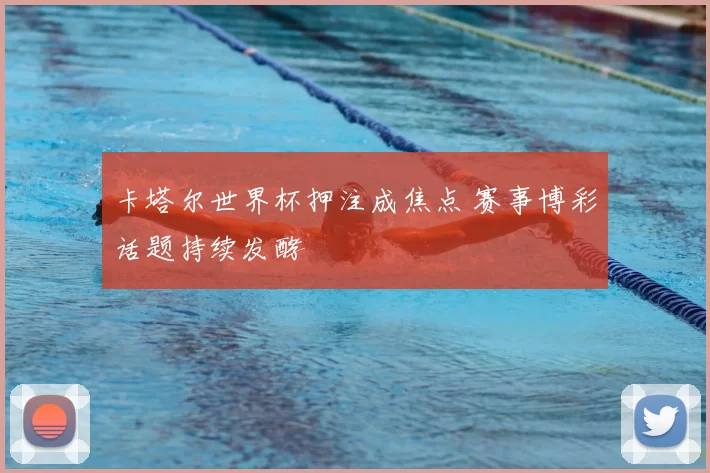 卡塔尔世界杯押注成焦点 赛事博彩话题持续发酵