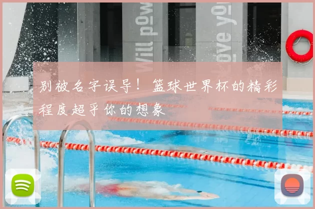 别被名字误导！篮球世界杯的精彩程度超乎你的想象