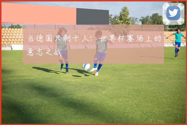 当德国只剩十人：世界杯赛场上的意志之战