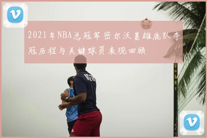 2021年NBA总冠军密尔沃基雄鹿队夺冠历程与关键球员表现回顾