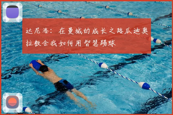 达尼洛：在曼城的成长之路瓜迪奥拉教会我如何用智慧踢球
