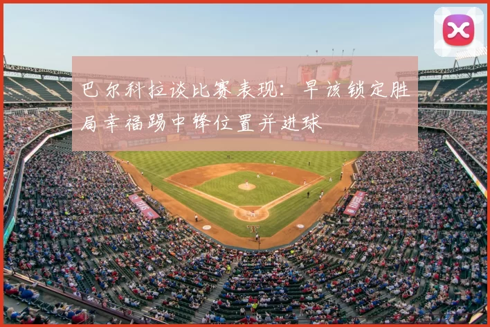 巴尔科拉谈比赛表现：早该锁定胜局幸福踢中锋位置并进球