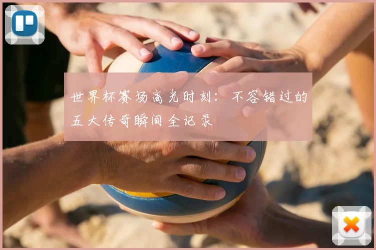 世界杯赛场高光时刻：不容错过的五大传奇瞬间全记录