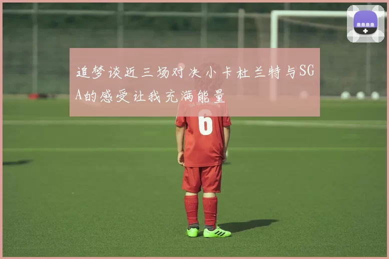 追梦谈近三场对决小卡杜兰特与SGA的感受让我充满能量
