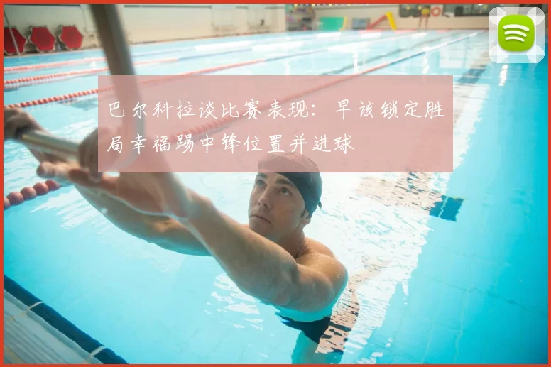 巴尔科拉谈比赛表现:早该锁定胜局幸福踢中锋位置并进球