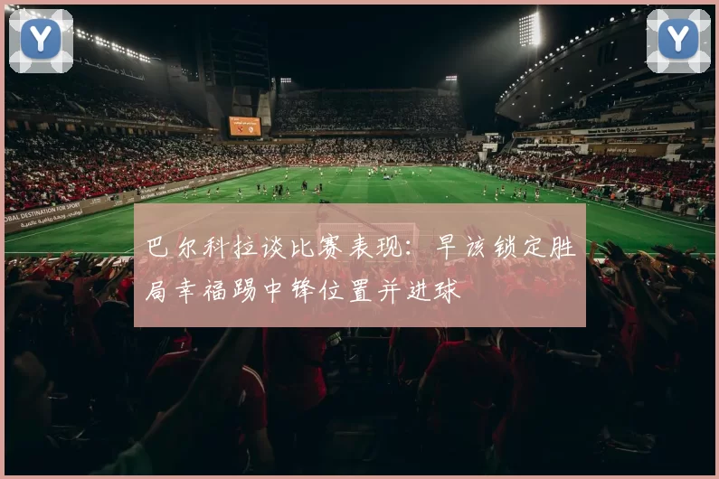 巴尔科拉谈比赛表现：早该锁定胜局幸福踢中锋位置并进球