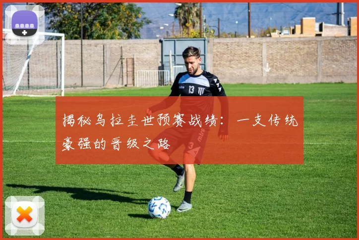 揭秘乌拉圭世预赛战绩：一支传统豪强的晋级之路