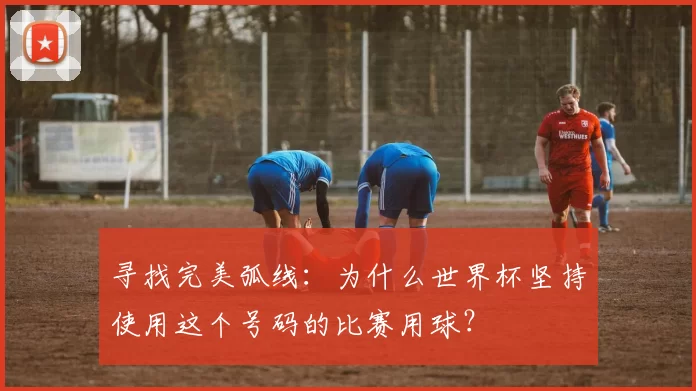 寻找完美弧线：为什么世界杯坚持使用这个号码的比赛用球？