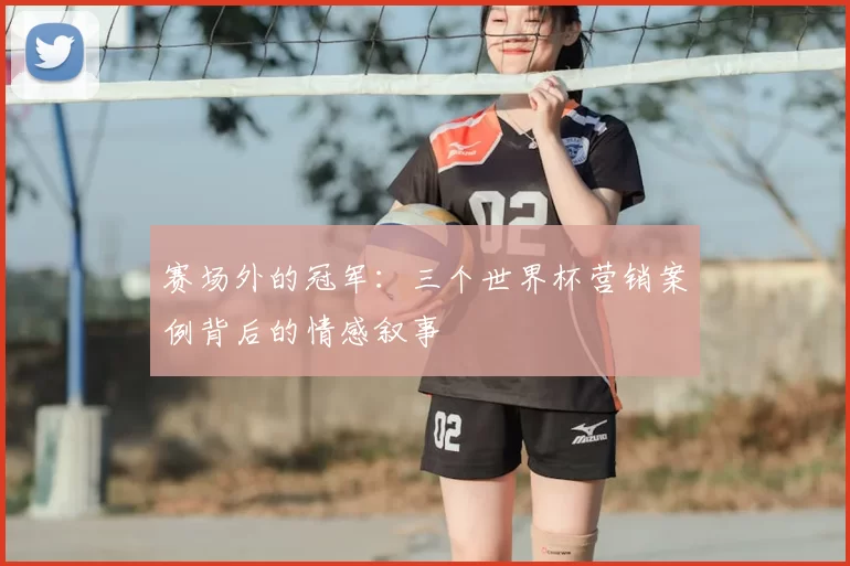 赛场外的冠军:三个世界杯营销案例背后的情感叙事