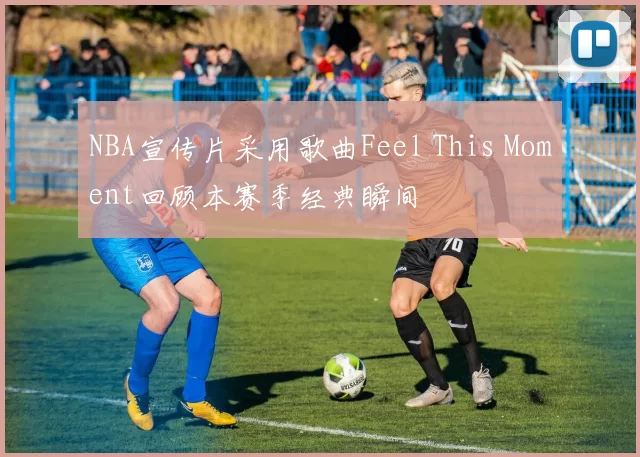 NBA宣传片采用歌曲Feel This Moment回顾本赛季经典瞬间