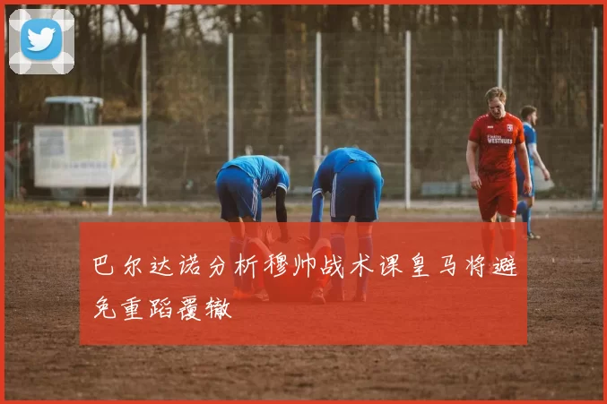 巴尔达诺分析穆帅战术课皇马将避免重蹈覆辙
