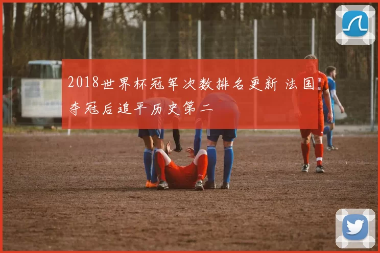 2018世界杯冠军次数排名更新 法国夺冠后追平历史第二