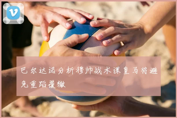 巴尔达诺分析穆帅战术课皇马将避免重蹈覆辙