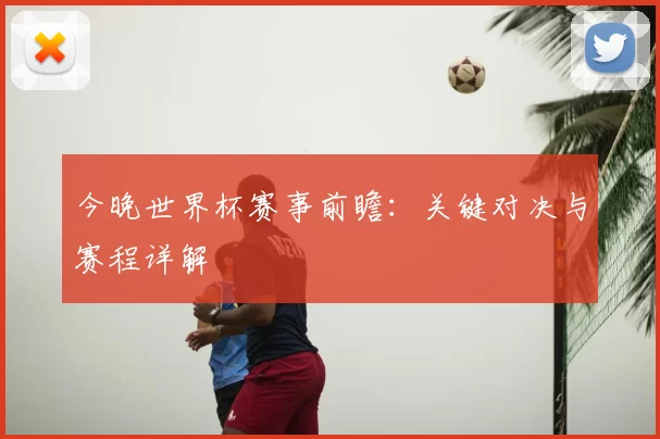 今晚世界杯赛事前瞻：关键对决与赛程详解