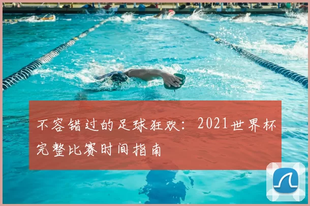 不容错过的足球狂欢：2021世界杯完整比赛时间指南
