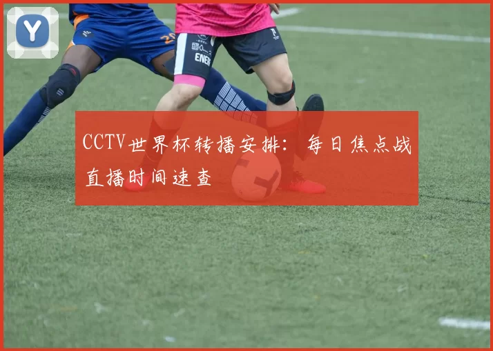 CCTV世界杯转播安排：每日焦点战直播时间速查