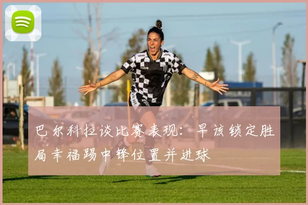 巴尔科拉谈比赛表现：早该锁定胜局幸福踢中锋位置并进球