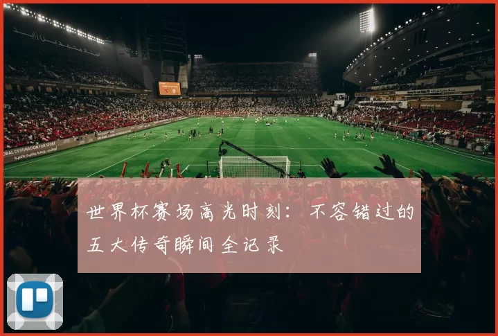 世界杯赛场高光时刻：不容错过的五大传奇瞬间全记录