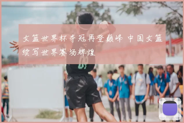 女篮世界杯夺冠再登巅峰 中国女篮续写世界赛场辉煌