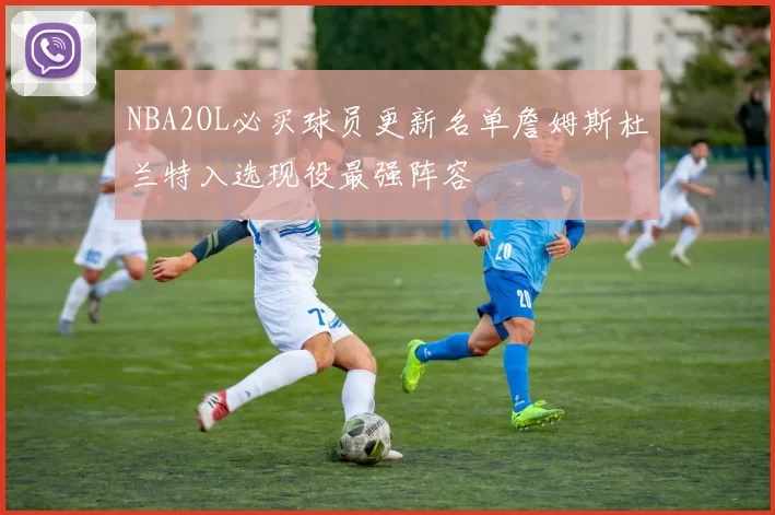 NBA2OL必买球员更新名单詹姆斯杜兰特入选现役最强阵容