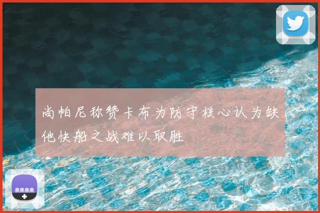 尚帕尼称赞卡布为防守核心认为缺他快船之战难以取胜