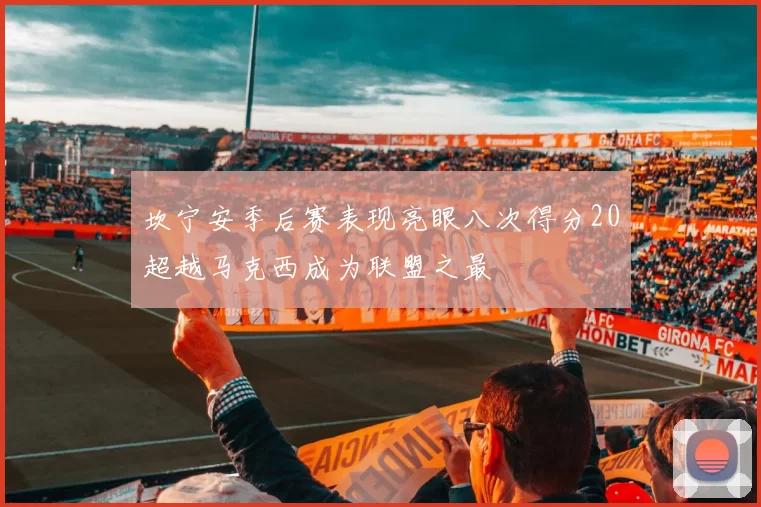 坎宁安季后赛表现亮眼八次得分20超越马克西成为联盟之最