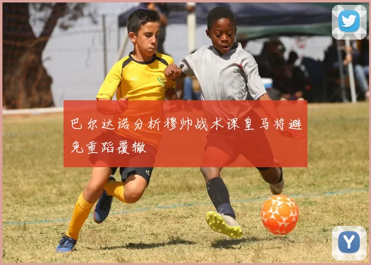 巴尔达诺分析穆帅战术课皇马将避免重蹈覆辙