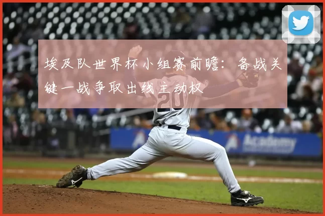 埃及队世界杯小组赛前瞻:备战关键一战争取出线主动权